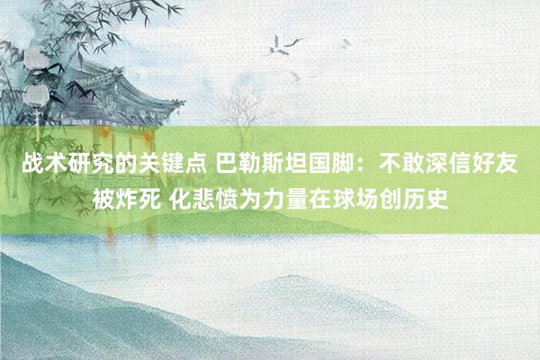 战术研究的关键点 巴勒斯坦国脚：不敢深信好友被炸死 化悲愤为力量在球场创历史