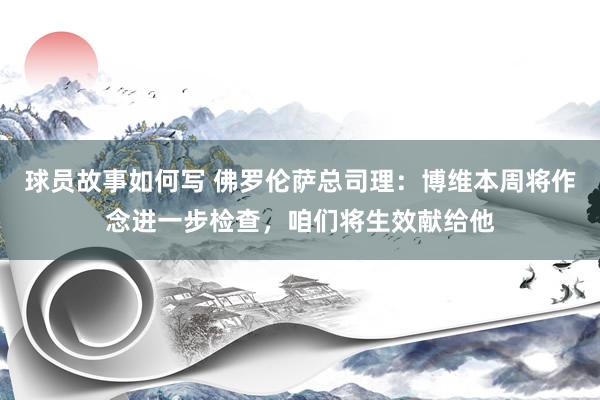 球员故事如何写 佛罗伦萨总司理：博维本周将作念进一步检查，咱们将生效献给他