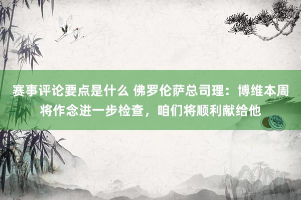 赛事评论要点是什么 佛罗伦萨总司理：博维本周将作念进一步检查，咱们将顺利献给他