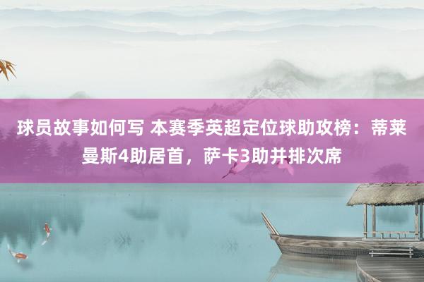 球员故事如何写 本赛季英超定位球助攻榜：蒂莱曼斯4助居首，萨卡3助并排次席