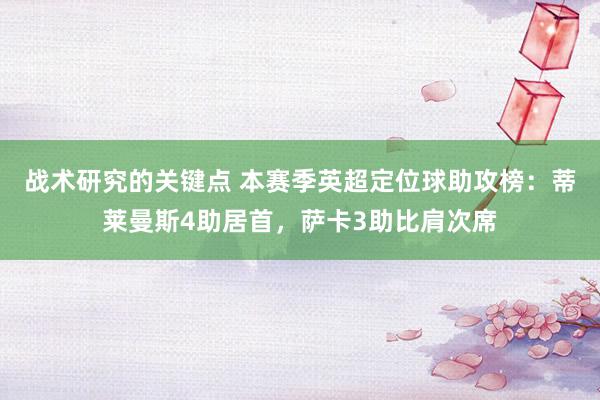 战术研究的关键点 本赛季英超定位球助攻榜：蒂莱曼斯4助居首，萨卡3助比肩次席