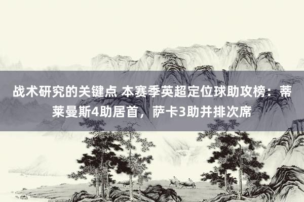 战术研究的关键点 本赛季英超定位球助攻榜：蒂莱曼斯4助居首，萨卡3助并排次席