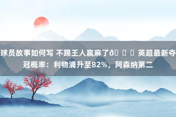 球员故事如何写 不踢王人赢麻了😅英超最新夺冠概率：利物浦升至82%，阿森纳第二