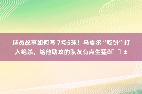 球员故事如何写 7场5球！马夏尔“吃饼”打入绝杀，给他助攻的队友有点生猛😱