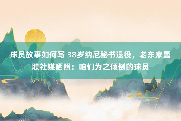 球员故事如何写 38岁纳尼秘书退役，老东家曼联社媒晒照：咱们为之倾倒的球员