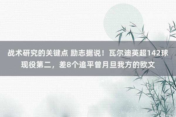 战术研究的关键点 励志据说！瓦尔迪英超142球现役第二，差8个追平曾月旦我方的欧文