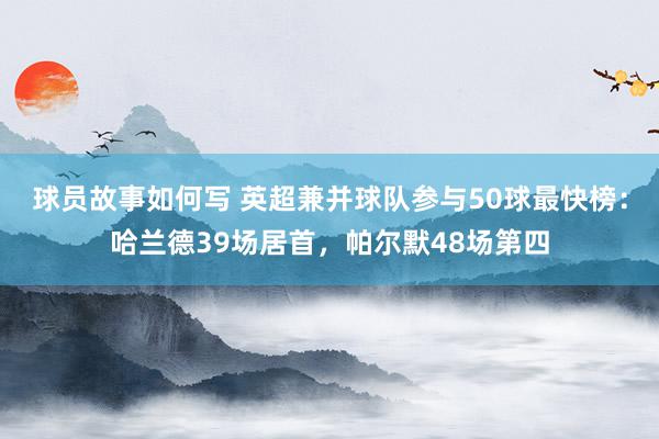 球员故事如何写 英超兼并球队参与50球最快榜：哈兰德39场居首，帕尔默48场第四