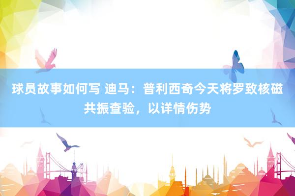 球员故事如何写 迪马：普利西奇今天将罗致核磁共振查验，以详情伤势