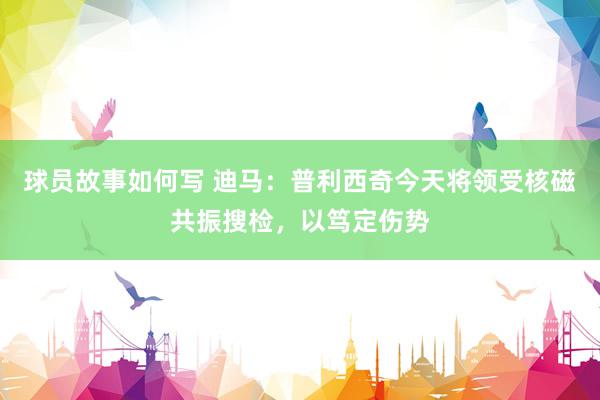 球员故事如何写 迪马：普利西奇今天将领受核磁共振搜检，以笃定伤势