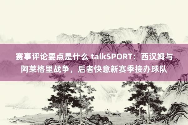 赛事评论要点是什么 talkSPORT：西汉姆与阿莱格里战争，后者快意新赛季接办球队