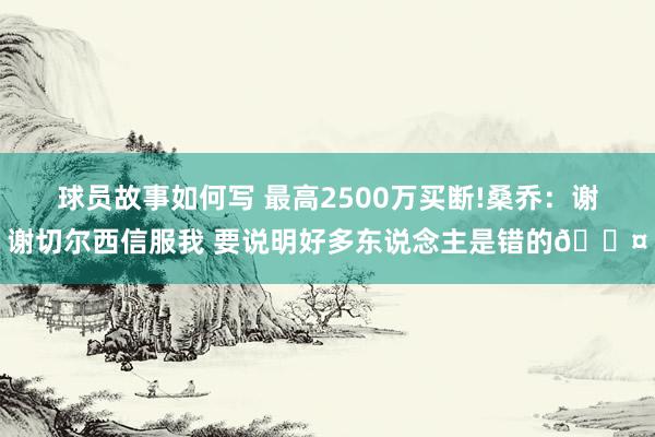 球员故事如何写 最高2500万买断!桑乔：谢谢切尔西信服我 要说明好多东说念主是错的😤