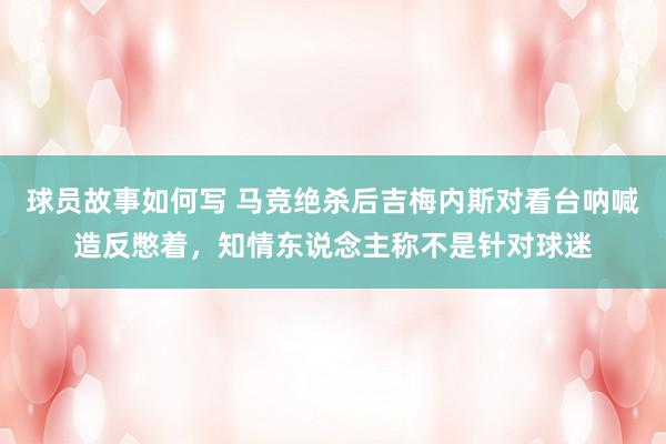 球员故事如何写 马竞绝杀后吉梅内斯对看台呐喊造反憋着，知情东说念主称不是针对球迷