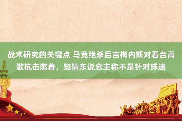 战术研究的关键点 马竞绝杀后吉梅内斯对看台高歌抗击憋着，知情东说念主称不是针对球迷