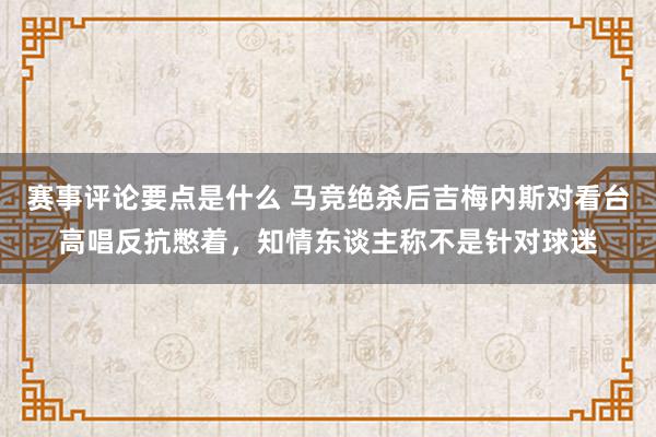 赛事评论要点是什么 马竞绝杀后吉梅内斯对看台高唱反抗憋着，知情东谈主称不是针对球迷