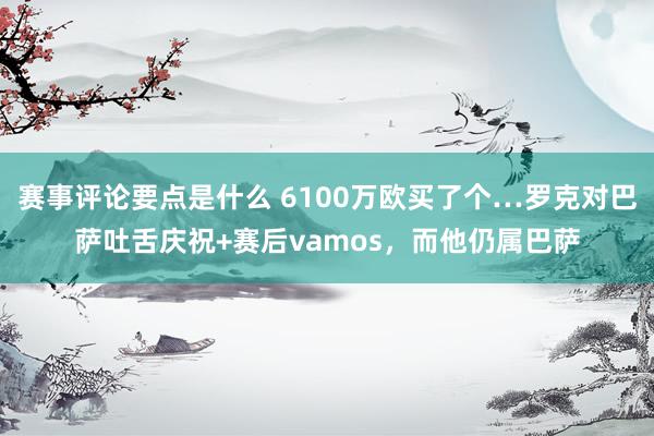 赛事评论要点是什么 6100万欧买了个…罗克对巴萨吐舌庆祝+赛后vamos，而他仍属巴萨