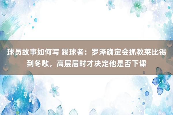 球员故事如何写 踢球者：罗泽确定会抓教莱比锡到冬歇，高层届时才决定他是否下课