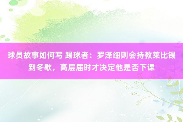 球员故事如何写 踢球者：罗泽细则会持教莱比锡到冬歇，高层届时才决定他是否下课