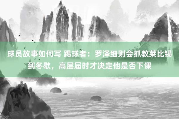 球员故事如何写 踢球者：罗泽细则会抓教莱比锡到冬歇，高层届时才决定他是否下课