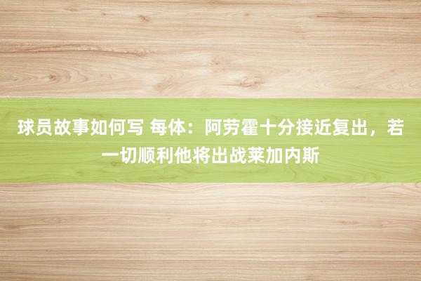 球员故事如何写 每体：阿劳霍十分接近复出，若一切顺利他将出战莱加内斯