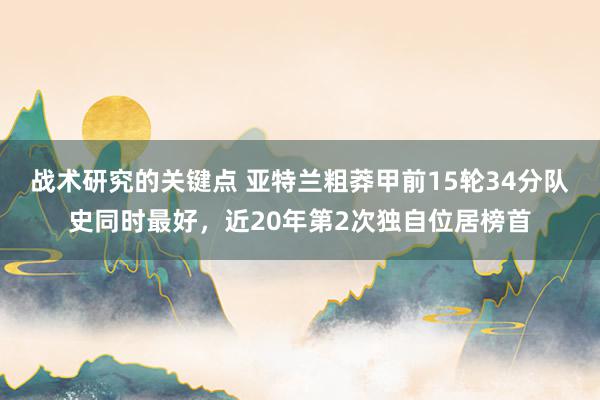 战术研究的关键点 亚特兰粗莽甲前15轮34分队史同时最好，近20年第2次独自位居榜首