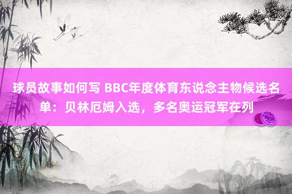 球员故事如何写 BBC年度体育东说念主物候选名单：贝林厄姆入选，多名奥运冠军在列