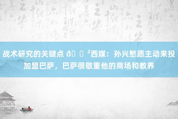 战术研究的关键点 😲西媒：孙兴慜愿主动来投加盟巴萨，巴萨很敬重他的商场和教养