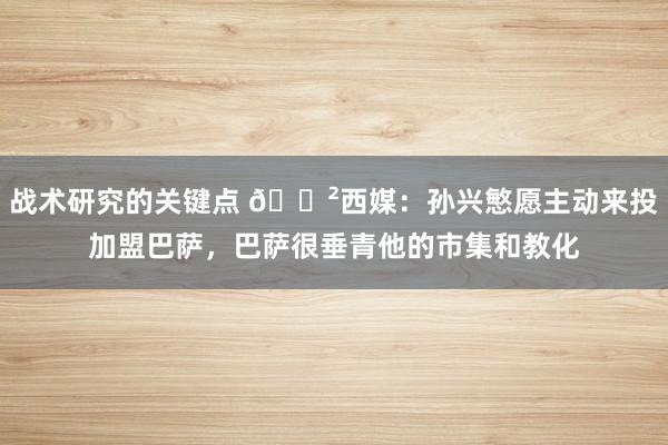 战术研究的关键点 😲西媒：孙兴慜愿主动来投加盟巴萨，巴萨很垂青他的市集和教化