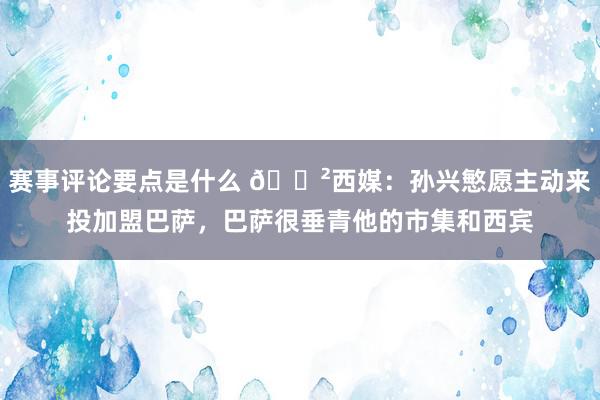 赛事评论要点是什么 😲西媒：孙兴慜愿主动来投加盟巴萨，巴萨很垂青他的市集和西宾