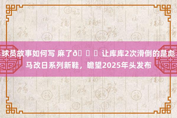 球员故事如何写 麻了😂让库库2次滑倒的是彪马改日系列新鞋，瞻望2025年头发布