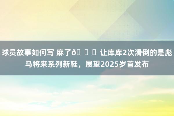 球员故事如何写 麻了😂让库库2次滑倒的是彪马将来系列新鞋，展望2025岁首发布