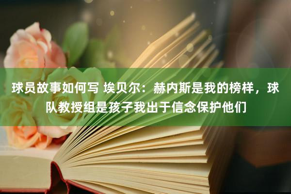 球员故事如何写 埃贝尔：赫内斯是我的榜样，球队教授组是孩子我出于信念保护他们