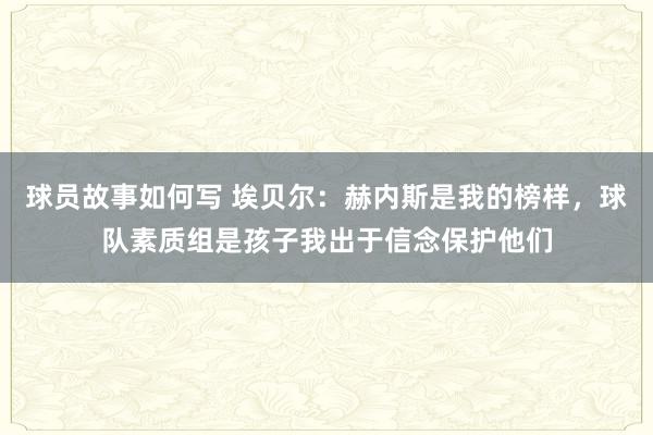 球员故事如何写 埃贝尔：赫内斯是我的榜样，球队素质组是孩子我出于信念保护他们