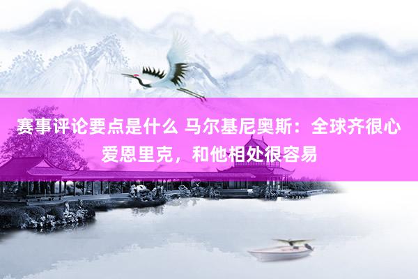 赛事评论要点是什么 马尔基尼奥斯：全球齐很心爱恩里克，和他相处很容易