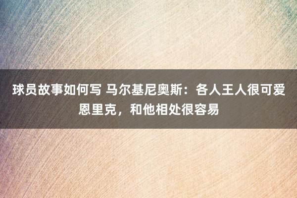 球员故事如何写 马尔基尼奥斯：各人王人很可爱恩里克，和他相处很容易