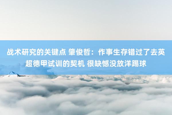 战术研究的关键点 肇俊哲：作事生存错过了去英超德甲试训的契机 很缺憾没放洋踢球