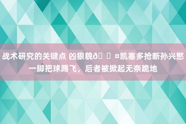 战术研究的关键点 凶狠貌😤凯塞多抢断孙兴慜一脚把球踢飞，后者被掀起无奈跪地