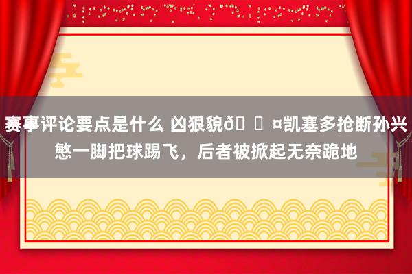 赛事评论要点是什么 凶狠貌😤凯塞多抢断孙兴慜一脚把球踢飞，后者被掀起无奈跪地