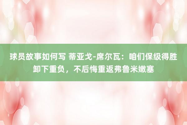 球员故事如何写 蒂亚戈-席尔瓦：咱们保级得胜卸下重负，不后悔重返弗鲁米嫩塞