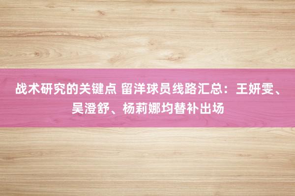 战术研究的关键点 留洋球员线路汇总：王妍雯、吴澄舒、杨莉娜均替补出场