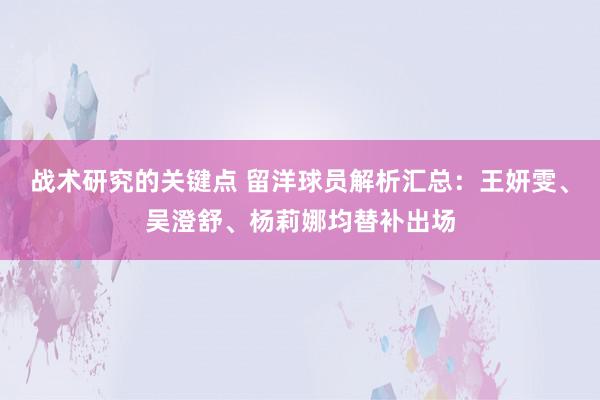 战术研究的关键点 留洋球员解析汇总：王妍雯、吴澄舒、杨莉娜均替补出场