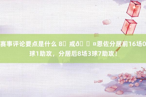 赛事评论要点是什么 8⃣戒😤恩佐分居前16场0球1助攻，分居后8场3球7助攻！