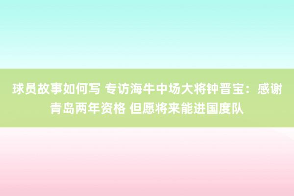 球员故事如何写 专访海牛中场大将钟晋宝：感谢青岛两年资格 但愿将来能进国度队