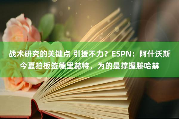 战术研究的关键点 引援不力？ESPN：阿什沃斯今夏拍板签德里赫特，为的是撑握滕哈赫