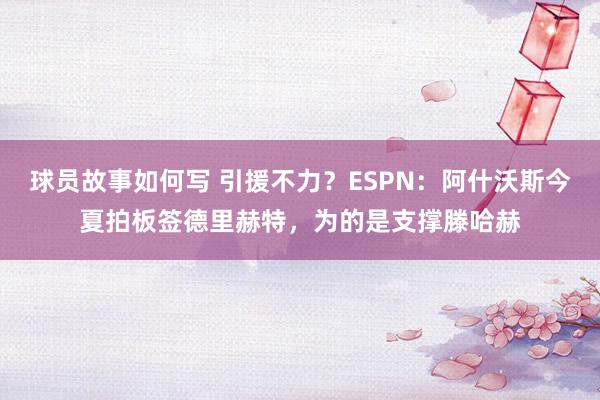 球员故事如何写 引援不力？ESPN：阿什沃斯今夏拍板签德里赫特，为的是支撑滕哈赫