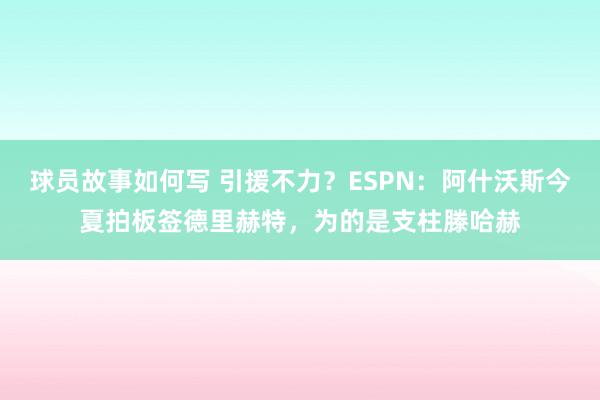 球员故事如何写 引援不力？ESPN：阿什沃斯今夏拍板签德里赫特，为的是支柱滕哈赫