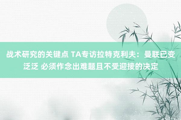 战术研究的关键点 TA专访拉特克利夫：曼联已变泛泛 必须作念出难题且不受迎接的决定