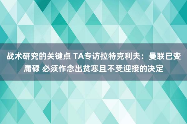 战术研究的关键点 TA专访拉特克利夫：曼联已变庸碌 必须作念出贫寒且不受迎接的决定