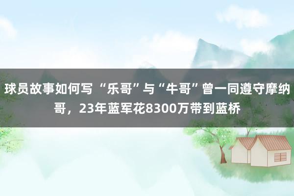 球员故事如何写 “乐哥”与“牛哥”曾一同遵守摩纳哥，23年蓝军花8300万带到蓝桥