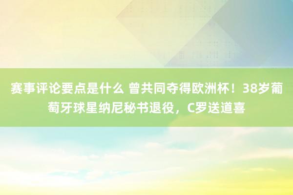 赛事评论要点是什么 曾共同夺得欧洲杯！38岁葡萄牙球星纳尼秘书退役，C罗送道喜