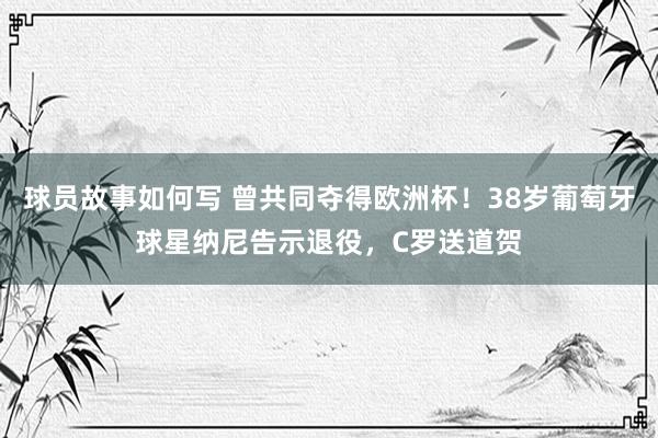 球员故事如何写 曾共同夺得欧洲杯！38岁葡萄牙球星纳尼告示退役，C罗送道贺